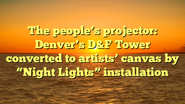 The people’s projector: Denver’s D&F Tower converted to artists’ canvas by “Night Lights” installation  